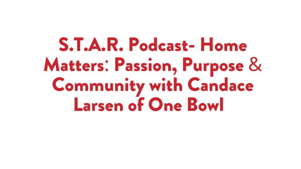 Read more about the article S.T.A.R. Podcast- Home Matters: Passion, Purpose & Community with Candace Larsen of One Bowl  