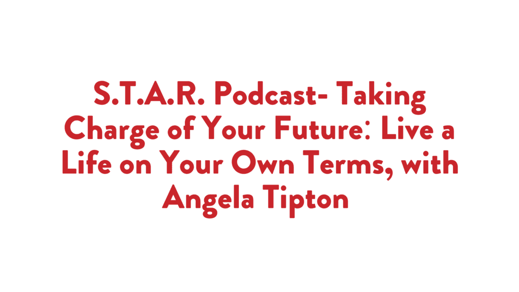 Read more about the article S.T.A.R. Podcast- Taking Charge of Your Future: Live a Life on Your Own Terms, with Angela Tipton 